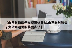 【山东省独生子女费退休补贴,山东省对独生子女父母退休的奖励办法】