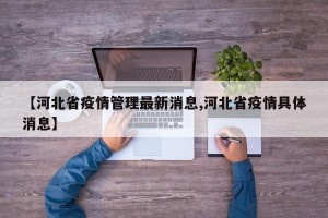 【河北省疫情管理最新消息,河北省疫情具体消息】