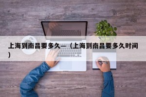 上海到南昌要多久—（上海到南昌要多久时间）