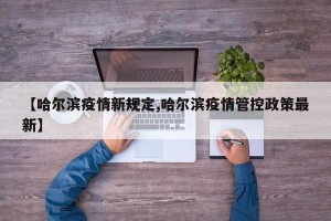 【哈尔滨疫情新规定,哈尔滨疫情管控政策最新】