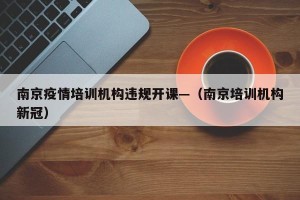 南京疫情培训机构违规开课—（南京培训机构新冠）