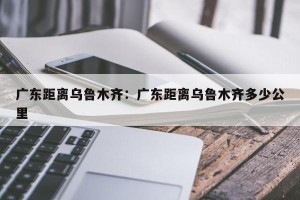 广东距离乌鲁木齐：广东距离乌鲁木齐多少公里