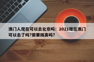 澳门人现在可以去北京吗：2021现在澳门可以去了吗?需要隔离吗?