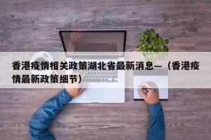 香港疫情相关政策湖北省最新消息—（香港疫情最新政策细节）
