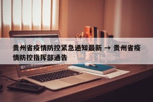 贵州省疫情防控紧急通知最新 → 贵州省疫情防控指挥部通告