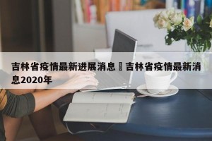 吉林省疫情最新进展消息›吉林省疫情最新消息2020年