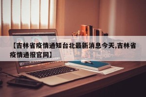 【吉林省疫情通知台北最新消息今天,吉林省疫情通报官网】