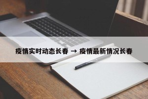 疫情实时动态长春 → 疫情最新情况长春