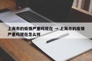 上海市的疫情严重吗现在 → 上海市的疫情严重吗现在怎么样