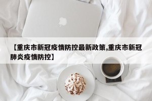 【重庆市新冠疫情防控最新政策,重庆市新冠肺炎疫情防控】