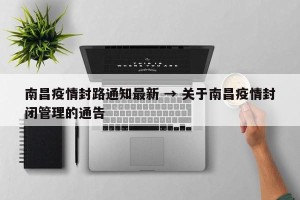 南昌疫情封路通知最新 → 关于南昌疫情封闭管理的通告