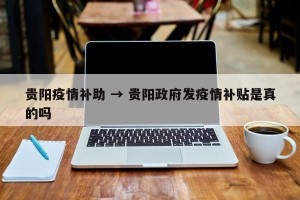 贵阳疫情补助 → 贵阳政府发疫情补贴是真的吗