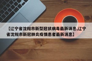 【辽宁省沈阳市新型冠状病毒最新消息,辽宁省沈阳市新冠肺炎疫情患者最新消息】