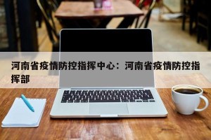 河南省疫情防控指挥中心：河南省疫情防控指挥部