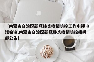 【内蒙古自治区新冠肺炎疫情防控工作电视电话会议,内蒙古自治区新冠肺炎疫情防控指挥部公告】