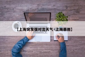 【上海突发强对流天气·上海暴雨】