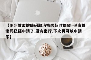 【湖北甘肃健康码取消核酸超时提醒·健康甘肃码已经申请了,没有出行,下次再可以申请不】
