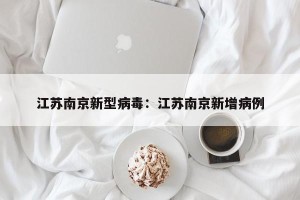 江苏南京新型病毒：江苏南京新增病例