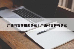 广西与吉林相差多远›广西和吉林有多远