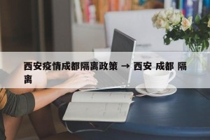 西安疫情成都隔离政策 → 西安 成都 隔离