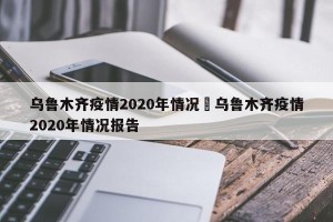乌鲁木齐疫情2020年情况›乌鲁木齐疫情2020年情况报告