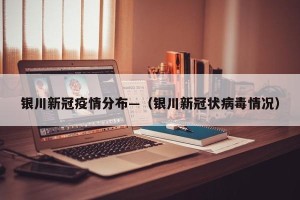 银川新冠疫情分布—（银川新冠状病毒情况）