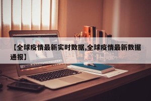 【全球疫情最新实时数据,全球疫情最新数据通报】