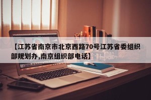 【江苏省南京市北京西路70号江苏省委组织部规划办,南京组织部电话】