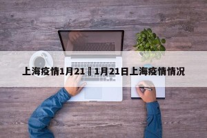上海疫情1月21›1月21日上海疫情情况