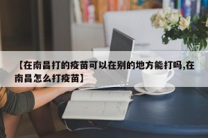 【在南昌打的疫苗可以在别的地方能打吗,在南昌怎么打疫苗】