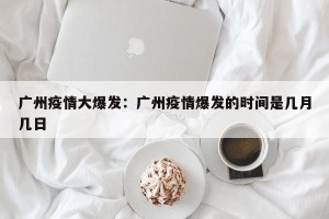 广州疫情大爆发：广州疫情爆发的时间是几月几日