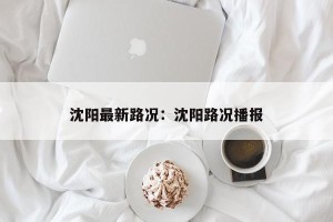 沈阳最新路况：沈阳路况播报