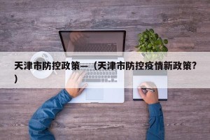 天津市防控政策—（天津市防控疫情新政策?）