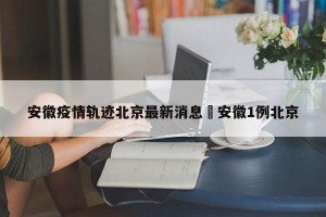 安徽疫情轨迹北京最新消息›安徽1例北京