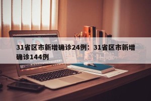 31省区市新增确诊24例：31省区市新增确诊144例