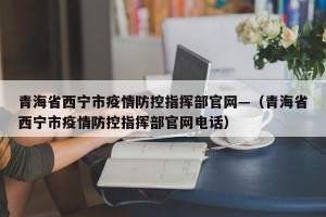 青海省西宁市疫情防控指挥部官网—（青海省西宁市疫情防控指挥部官网电话）