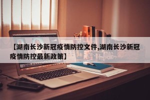 【湖南长沙新冠疫情防控文件,湖南长沙新冠疫情防控最新政策】