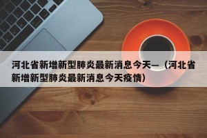 河北省新增新型肺炎最新消息今天—（河北省新增新型肺炎最新消息今天疫情）