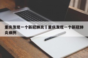重庆发现一个新冠肺炎›重庆发现一个新冠肺炎病例