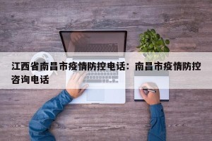 江西省南昌市疫情防控电话：南昌市疫情防控咨询电话