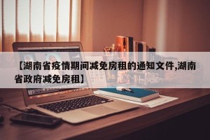 【湖南省疫情期间减免房租的通知文件,湖南省政府减免房租】