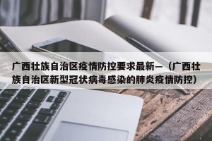 广西壮族自治区疫情防控要求最新—（广西壮族自治区新型冠状病毒感染的肺炎疫情防控）