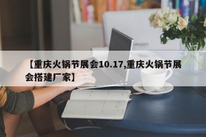 【重庆火锅节展会10.17,重庆火锅节展会搭建厂家】