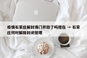 疫情石家庄解封澳门开放了吗现在 → 石家庄何时解除封闭管理