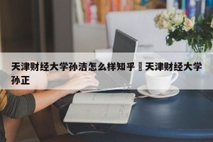 天津财经大学孙洁怎么样知乎›天津财经大学孙正