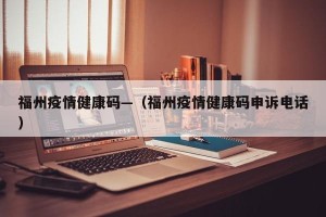 福州疫情健康码—（福州疫情健康码申诉电话）