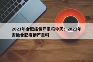 2021年合肥疫情严重吗今天：2021年安徽合肥疫情严重吗