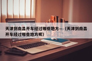 天津到南昌开车经过哪些地方—（天津到南昌开车经过哪些地方呢）