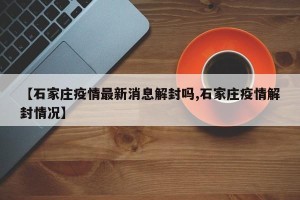 【石家庄疫情最新消息解封吗,石家庄疫情解封情况】