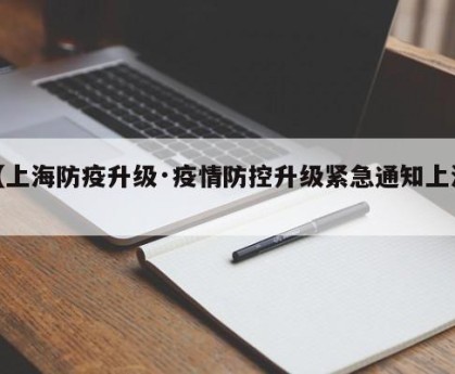【上海防疫升级·疫情防控升级紧急通知上海】